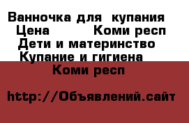 Ванночка для  купания  › Цена ­ 100 - Коми респ. Дети и материнство » Купание и гигиена   . Коми респ.